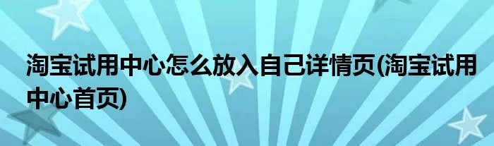 淘宝试用中心怎么放入自己详情页(淘宝试用中心首页)