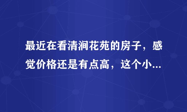 最近在看清涧花苑的房子，感觉价格还是有点高，这个小区之前价格如何？大概多少钱？