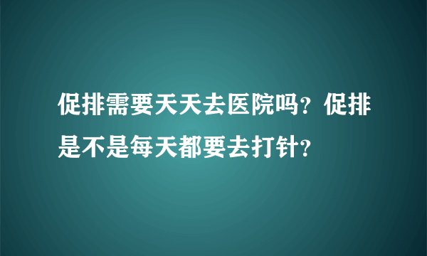 促排需要天天去医院吗？促排是不是每天都要去打针？