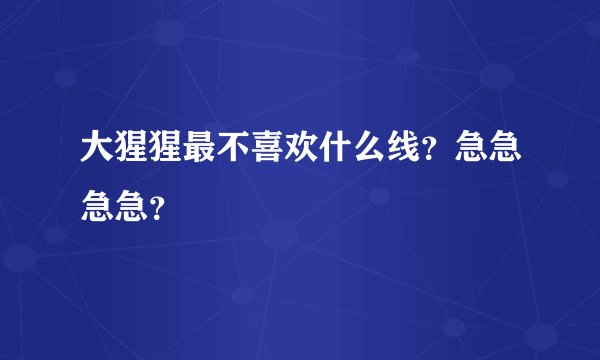 大猩猩最不喜欢什么线？急急急急？