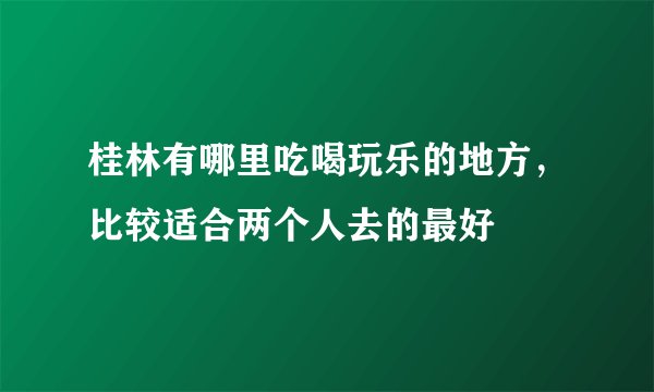 桂林有哪里吃喝玩乐的地方，比较适合两个人去的最好