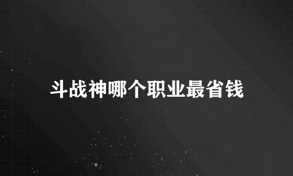 斗战神哪个职业最省钱
