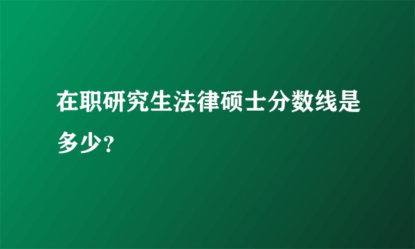 在职研究生法律硕士分数线是多少？
