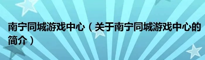 南宁同城游戏中心(关于南宁同城游戏中心的简介)