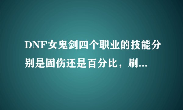 DNF女鬼剑四个职业的技能分别是固伤还是百分比，刷图首选哪个职业比较好?玩过韩服的来