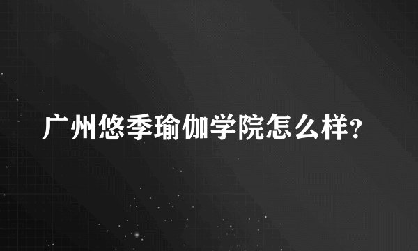 广州悠季瑜伽学院怎么样？
