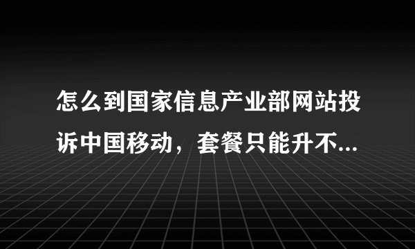 怎么到国家信息产业部网站投诉中国移动,套餐只能升不让降,为什么?