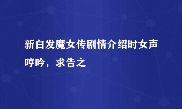 新白发魔女传剧情介绍时女声哼吟，求告之