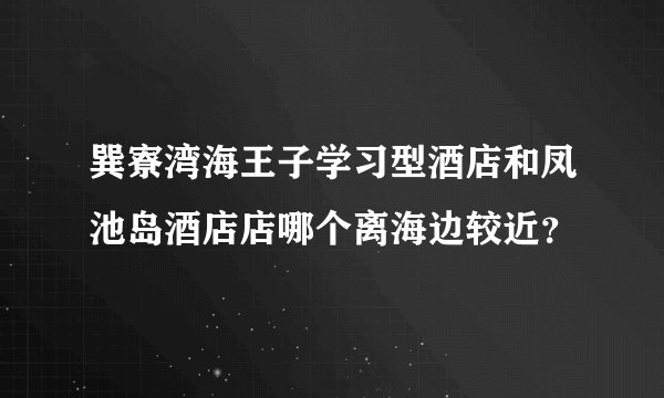 巽寮湾海王子学习型酒店和凤池岛酒店店哪个离海边较近？