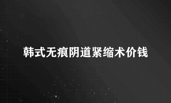 韩式无痕阴道紧缩术价钱