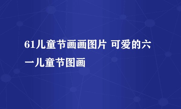 61儿童节画画图片 可爱的六一儿童节图画