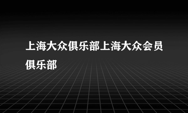 上海大众俱乐部上海大众会员俱乐部