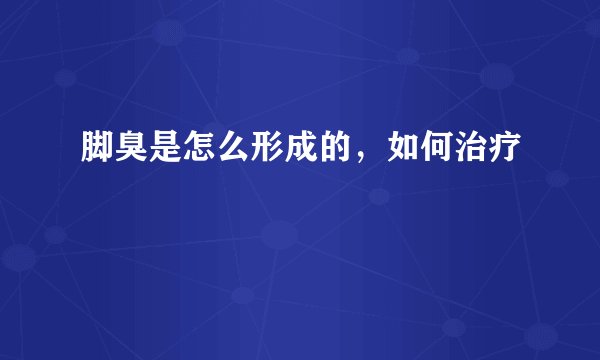 脚臭是怎么形成的，如何治疗