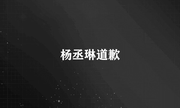 杨丞琳道歉