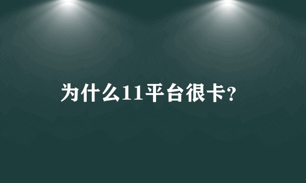 为什么11平台很卡？