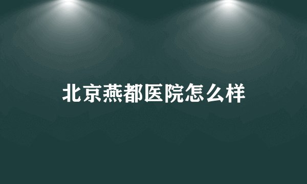 北京燕都医院怎么样