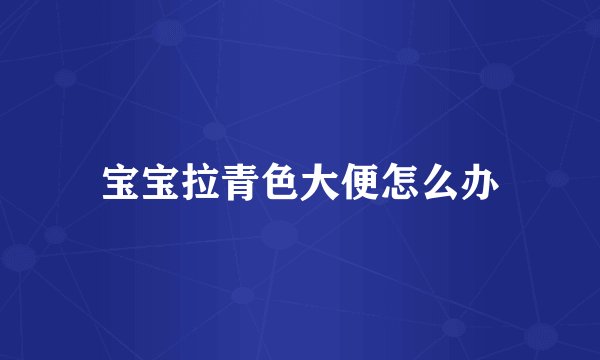 宝宝拉青色大便怎么办