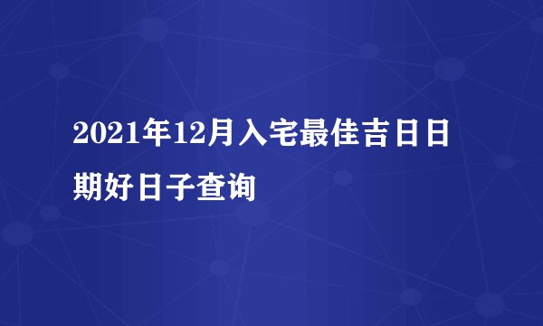 2021年12月入宅最佳吉日日期好日子查询