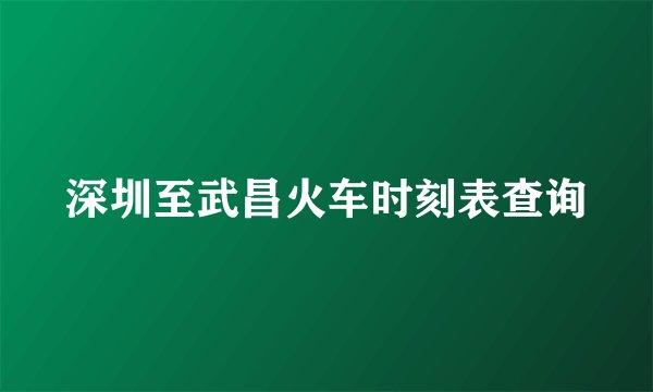 深圳至武昌火车时刻表查询