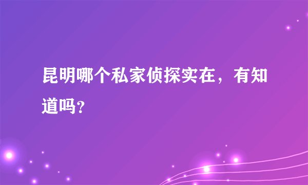 昆明哪个私家侦探实在，有知道吗？
