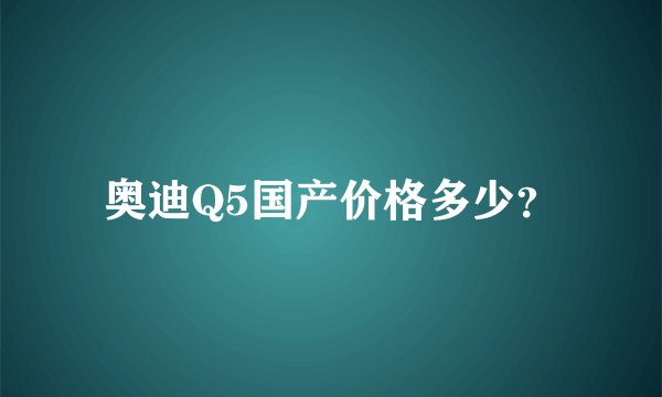 奥迪Q5国产价格多少?