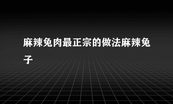 麻辣兔肉最正宗的做法麻辣兔子