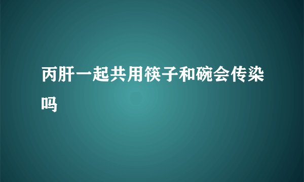 丙肝一起共用筷子和碗会传染吗