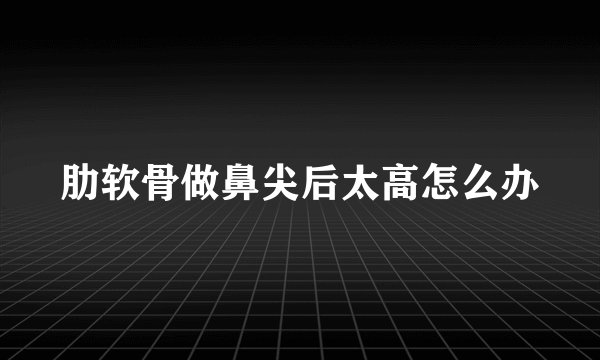 肋软骨做鼻尖后太高怎么办
