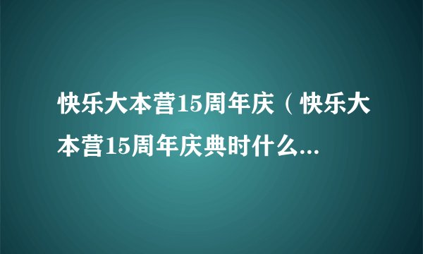 快乐大本营15周年庆（快乐大本营15周年庆典时什么时候，都有哪些嘉宾）百科