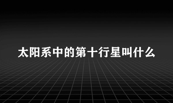 太阳系中的第十行星叫什么