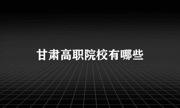 甘肃高职院校有哪些