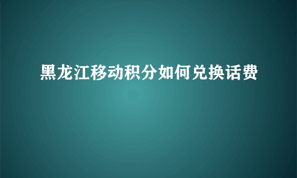 黑龙江移动积分如何兑换话费