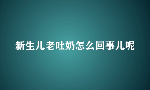 新生儿老吐奶怎么回事儿呢