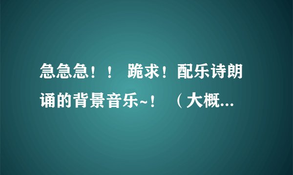 急急急！！ 跪求！配乐诗朗诵的背景音乐~！ （大概7 分钟 诗见下） 要气势恢宏一点的 快！！！