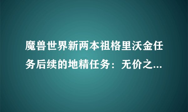 魔兽世界新两本祖格里沃金任务后续的地精任务：无价之宝的价值，怎么完成？