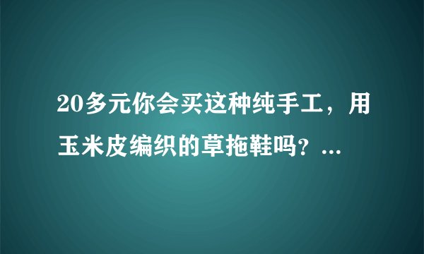 20多元你会买这种纯手工，用玉米皮编织的草拖鞋吗？给点建议。