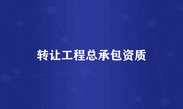 转让工程总承包资质