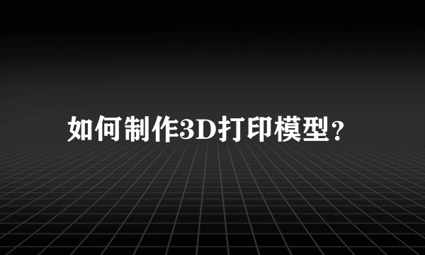 如何制作3D打印模型？