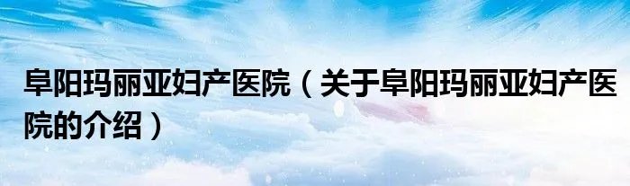 阜阳玛丽亚妇产医院（关于阜阳玛丽亚妇产医院的介绍）