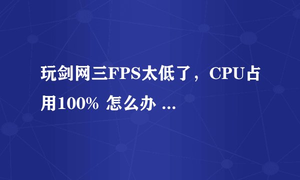 玩剑网三FPS太低了，CPU占用100% 怎么办 大神们？