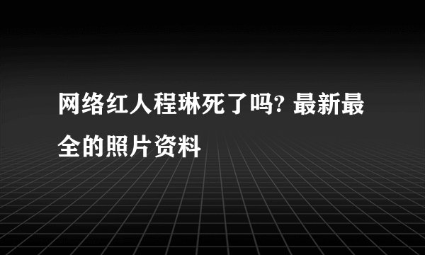 网络红人程琳死了吗? 最新最全的照片资料