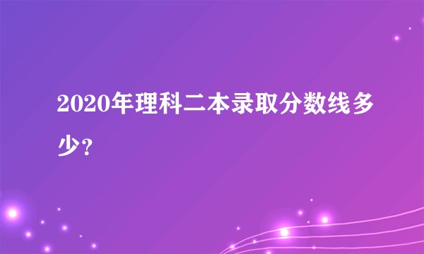 2020年理科二本录取分数线多少？