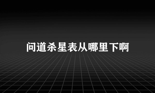 问道杀星表从哪里下啊