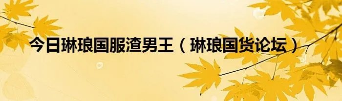 今日琳琅国服渣男王（琳琅国货论坛）