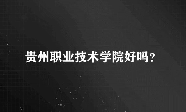 贵州职业技术学院好吗?