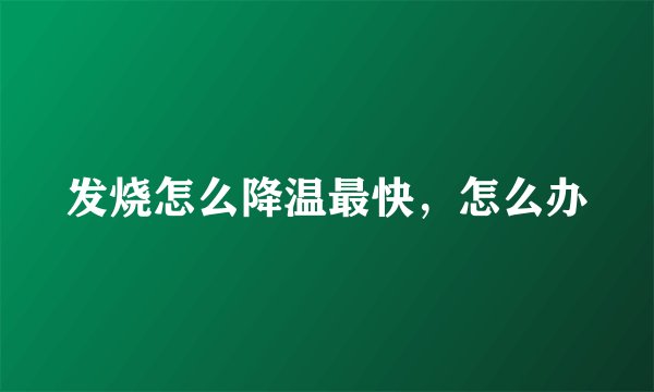 发烧怎么降温最快，怎么办