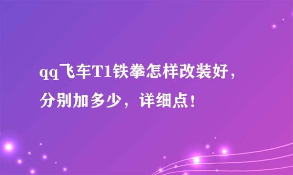 qq飞车T1铁拳怎样改装好，分别加多少，详细点！
