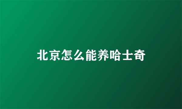 北京怎么能养哈士奇