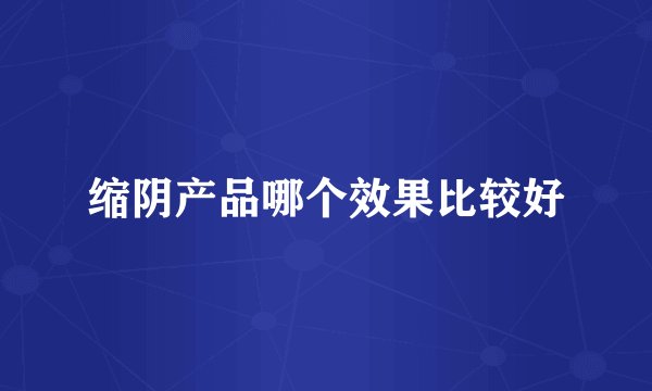 缩阴产品哪个效果比较好