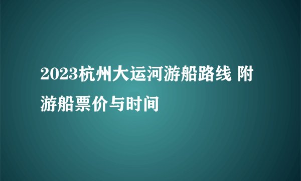 2023杭州大运河游船路线 附游船票价与时间